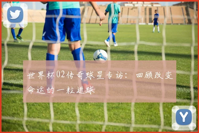 世界杯02传奇球星专访：回顾改变命运的一粒进球