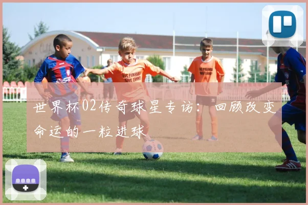 世界杯02传奇球星专访:回顾改变命运的一粒进球