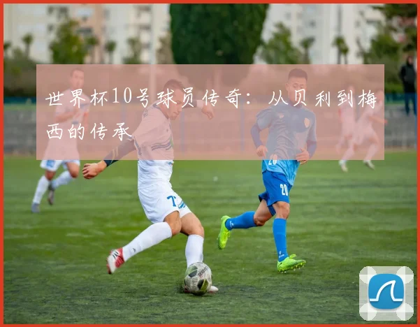 世界杯10号球员传奇：从贝利到梅西的传承