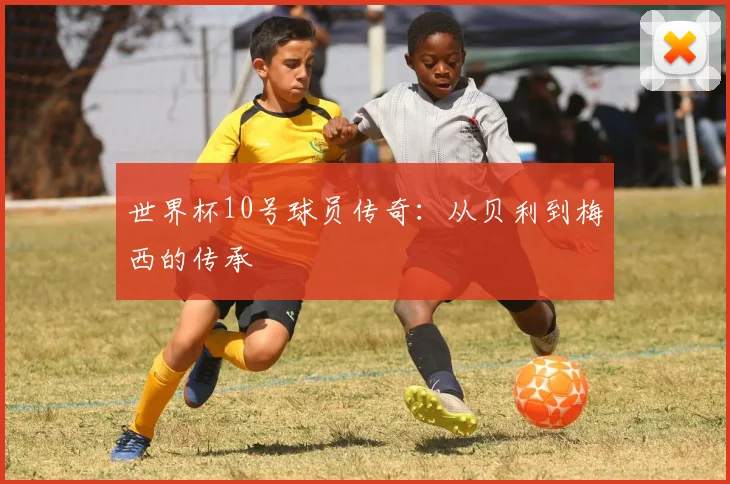 世界杯10号球员传奇:从贝利到梅西的传承