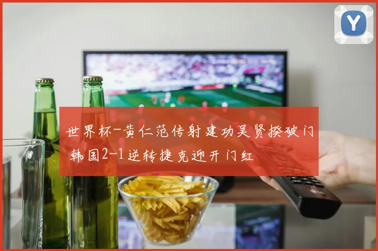 世界杯-黄仁范传射建功吴贤揆破门 韩国2-1逆转捷克迎开门红