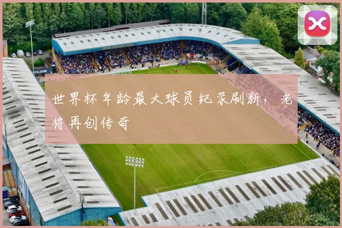 世界杯年龄最大球员纪录刷新，老将再创传奇