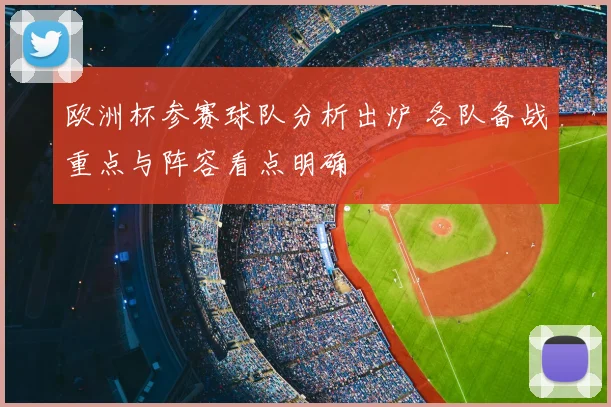 欧洲杯参赛球队分析出炉 各队备战重点与阵容看点明确