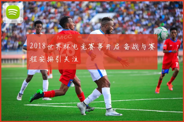 2018世界杯电竞赛事开启 备战与赛程安排引关注