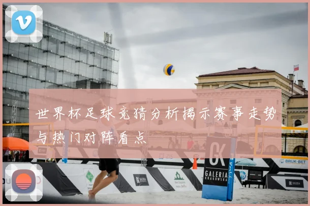 世界杯足球竞猜分析揭示赛事走势与热门对阵看点