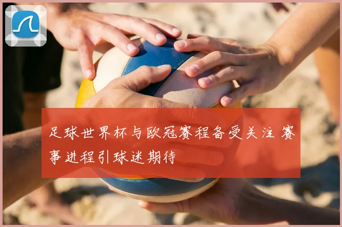 足球世界杯与欧冠赛程备受关注 赛事进程引球迷期待