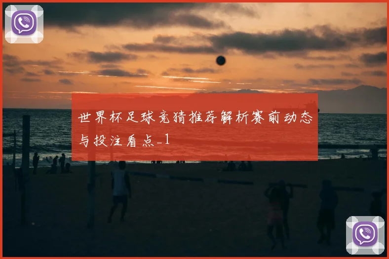 世界杯足球竞猜推荐解析赛前动态与投注看点_1