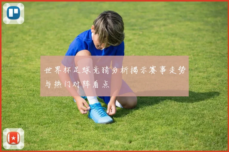 世界杯足球竞猜分析揭示赛事走势与热门对阵看点