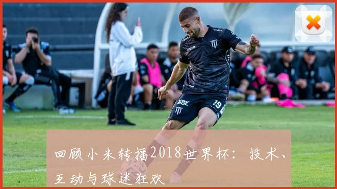 回顾小米转播2018世界杯：技术、互动与球迷狂欢