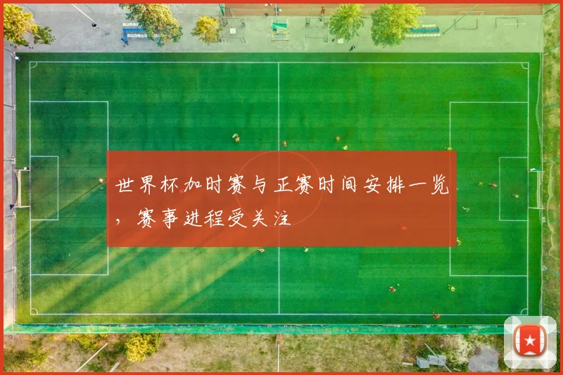 世界杯加时赛与正赛时间安排一览，赛事进程受关注