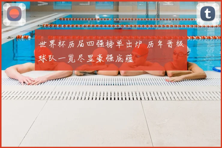 世界杯历届四强榜单出炉 历年晋级球队一览尽显豪强底蕴