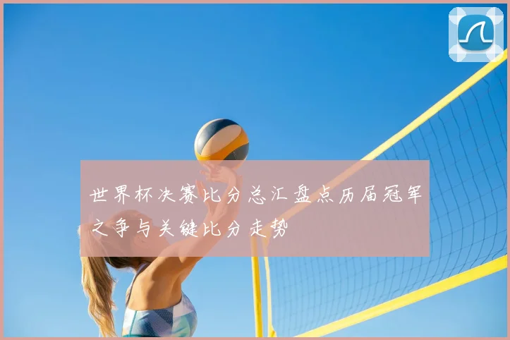 世界杯决赛比分总汇盘点历届冠军之争与关键比分走势