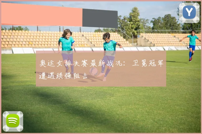 奥运女排决赛最新战况:卫冕冠军遭遇顽强阻击