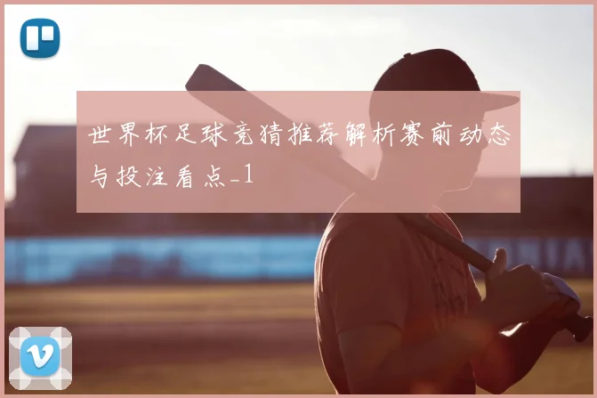 世界杯足球竞猜推荐解析赛前动态与投注看点_1