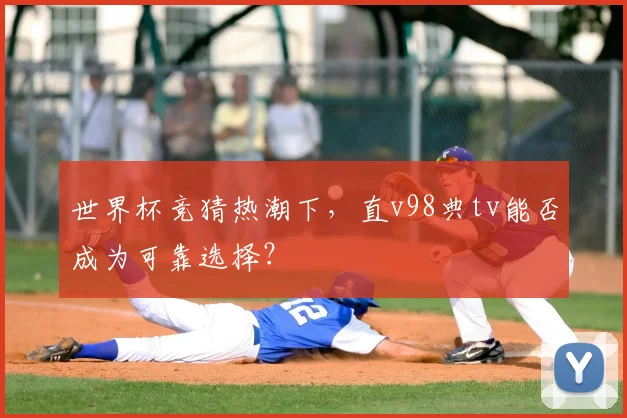 世界杯竞猜热潮下,直v98典tv能否成为可靠选择?