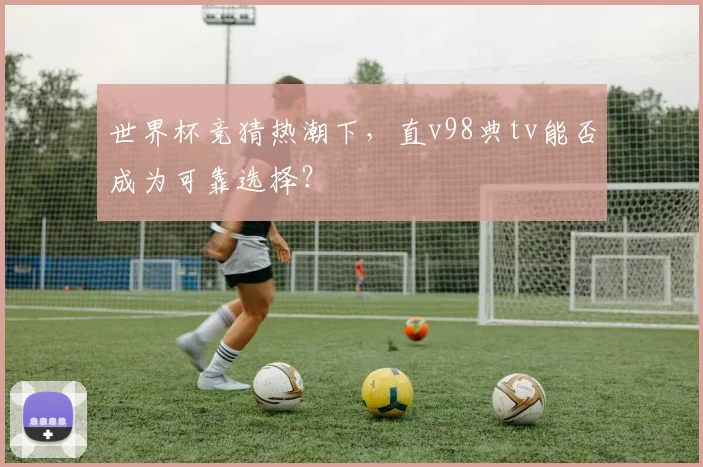 世界杯竞猜热潮下,直v98典tv能否成为可靠选择?