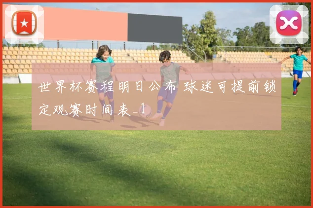 世界杯赛程明日公布 球迷可提前锁定观赛时间表_1