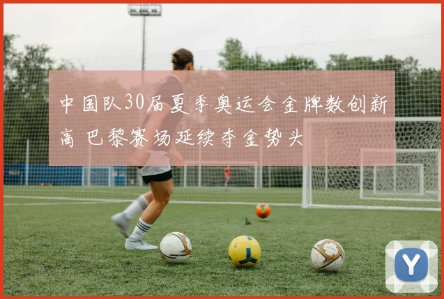 中国队30届夏季奥运会金牌数创新高 巴黎赛场延续夺金势头