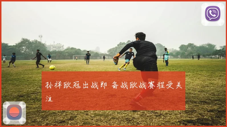 孙祥欧冠出战即 备战欧战赛程受关注