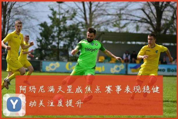 阿玛尼满天星成焦点 赛事表现稳健带动关注度提升
