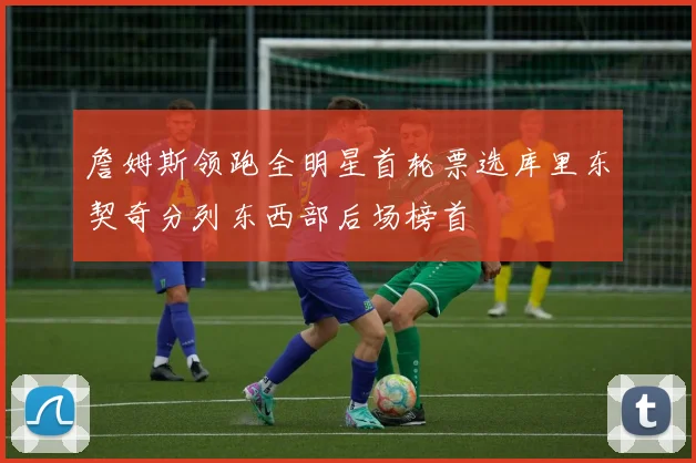 詹姆斯领跑全明星首轮票选库里东契奇分列东西部后场榜首