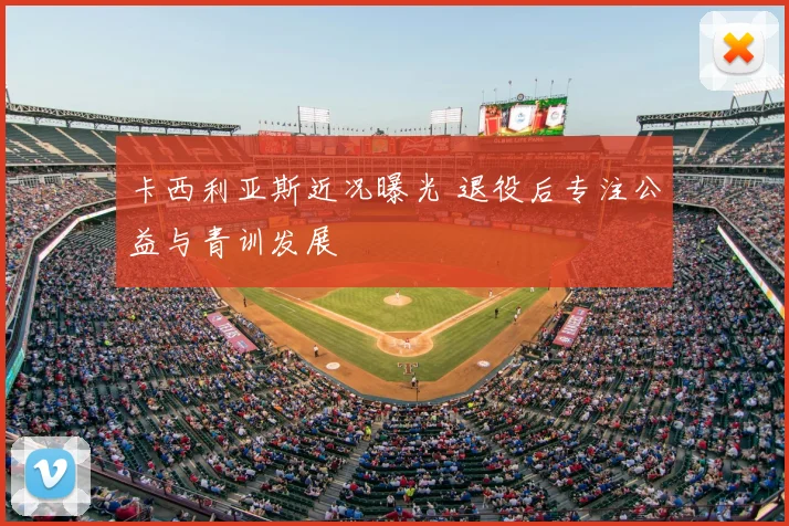卡西利亚斯近况曝光 退役后专注公益与青训发展