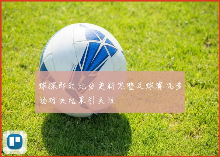 球探即时比分更新完整足球赛况多场对决结果引关注