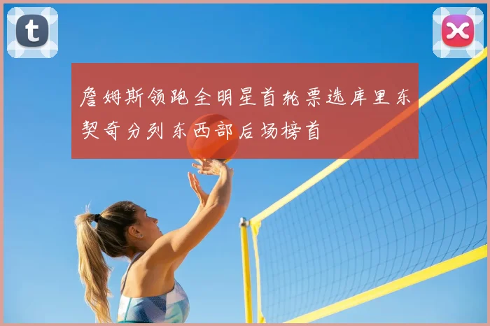 詹姆斯领跑全明星首轮票选库里东契奇分列东西部后场榜首