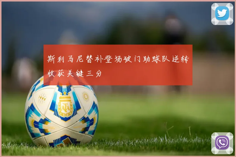 斯利马尼替补登场破门助球队逆转收获关键三分