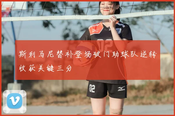 斯利马尼替补登场破门助球队逆转收获关键三分