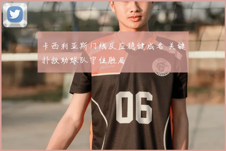 卡西利亚斯门线反应稳健成名 关键扑救助球队守住胜局