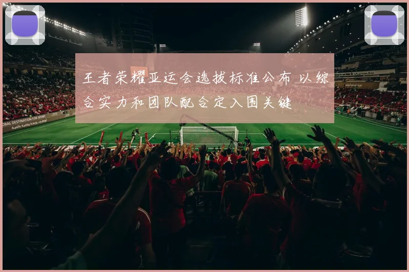 王者荣耀亚运会选拔标准公布 以综合实力和团队配合定入围关键