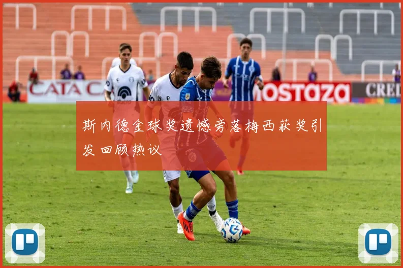 斯内德金球奖遗憾旁落梅西获奖引发回顾热议