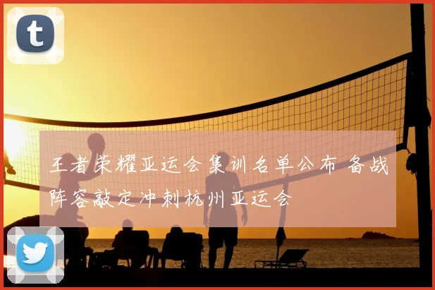 王者荣耀亚运会集训名单公布 备战阵容敲定冲刺杭州亚运会