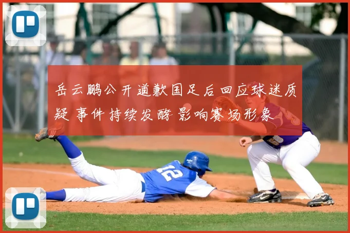 岳云鹏公开道歉国足后回应球迷质疑 事件持续发酵 影响赛场形象