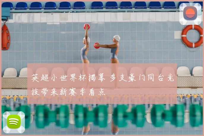 英超小世界杯揭幕 多支豪门同台竞技带来新赛季看点