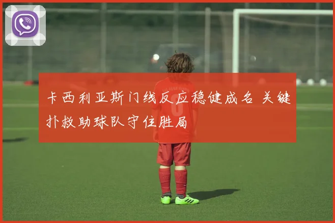 卡西利亚斯门线反应稳健成名 关键扑救助球队守住胜局