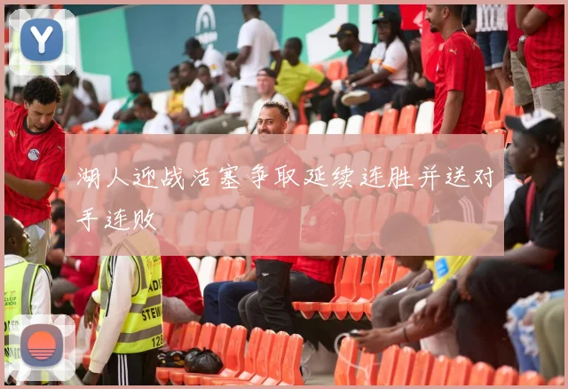 湖人迎战活塞争取延续连胜并送对手连败