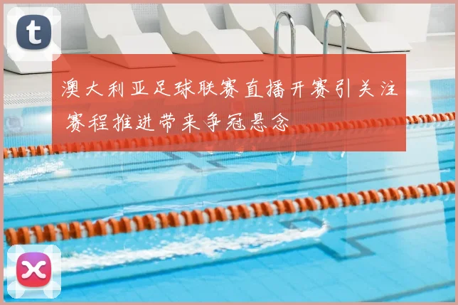 澳大利亚足球联赛直播开赛引关注 赛程推进带来争冠悬念