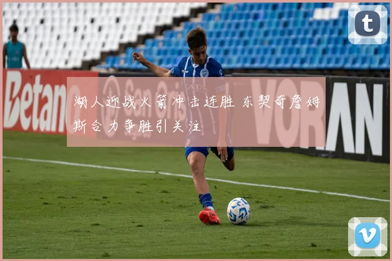 湖人迎战火箭冲击连胜 东契奇詹姆斯合力争胜引关注